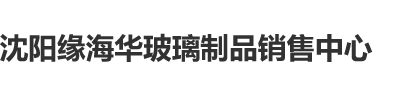 穿黑丝日逼沈阳缘海华玻璃制品销售中心